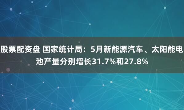 股票配资盘 国家统计局：5月新能源汽车、太阳能电池产量分别增长31.7%和27.8%