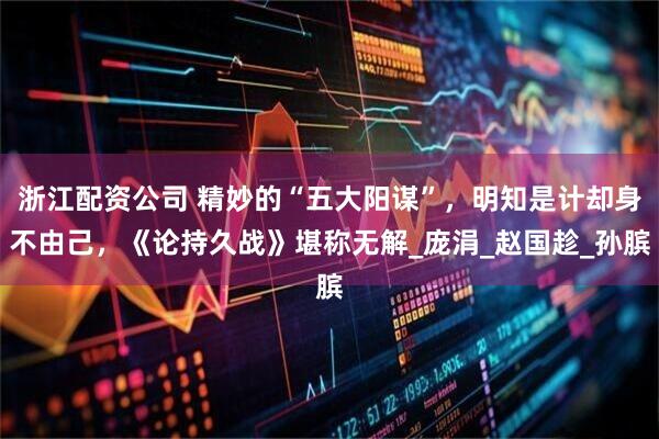 浙江配资公司 精妙的“五大阳谋”，明知是计却身不由己，《论持久战》堪称无解_庞涓_赵国趁_孙膑