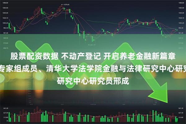 股票配资数据 不动产登记 开启养老金融新篇章 访本报专家组成员、清华大学法学院金融与法律研究中心研究员邢成