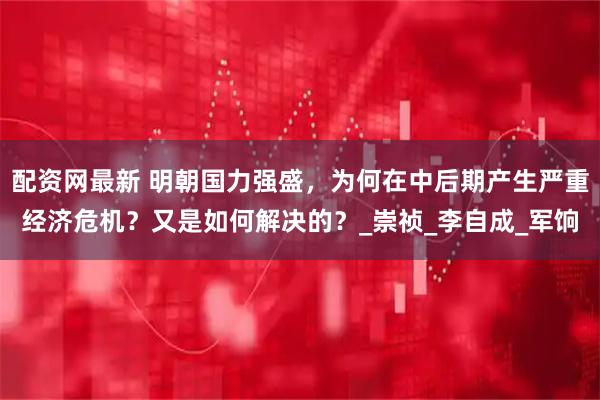 配资网最新 明朝国力强盛，为何在中后期产生严重经济危机？又是如何解决的？_崇祯_李自成_军饷