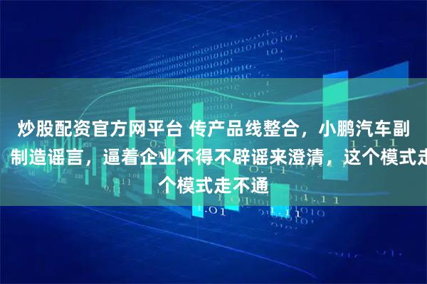 炒股配资官方网平台 传产品线整合，小鹏汽车副总裁：制造谣言，逼着企业不得不辟谣来澄清，这个模式走不通