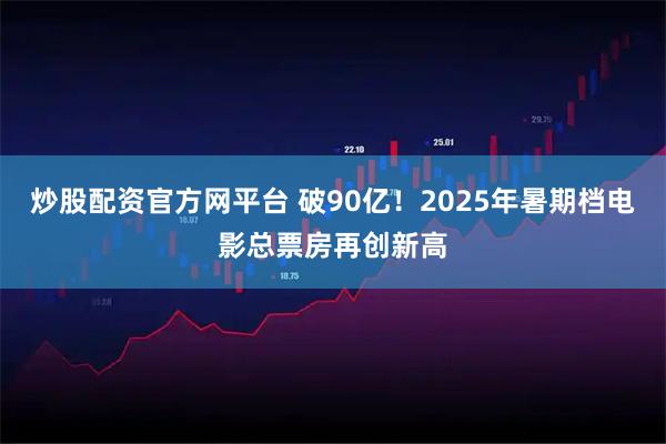 炒股配资官方网平台 破90亿！2025年暑期档电影总票房再创新高
