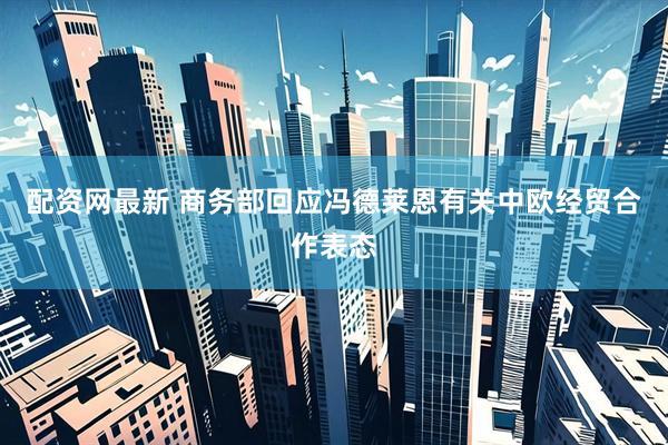 配资网最新 商务部回应冯德莱恩有关中欧经贸合作表态