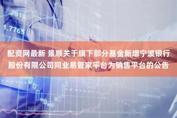 配资网最新 景顺关于旗下部分基金新增宁波银行股份有限公司同业易管家平台为销售平台的公告