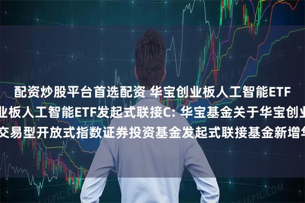 配资炒股平台首选配资 华宝创业板人工智能ETF发起式联接A,华宝创业板人工智能ETF发起式联接C: 华宝基金关于华宝创业板人工智能交易型开放式指数证券投资基金发起式联接基金新增华泰证券股份有限公司为代销机构的公告
