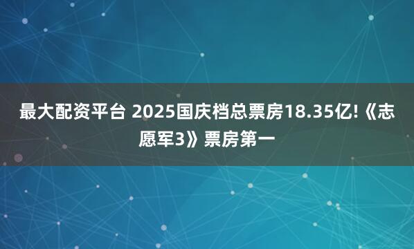 最大配资平台 2025国庆档总票房18.35亿!《志愿军3》票房第一