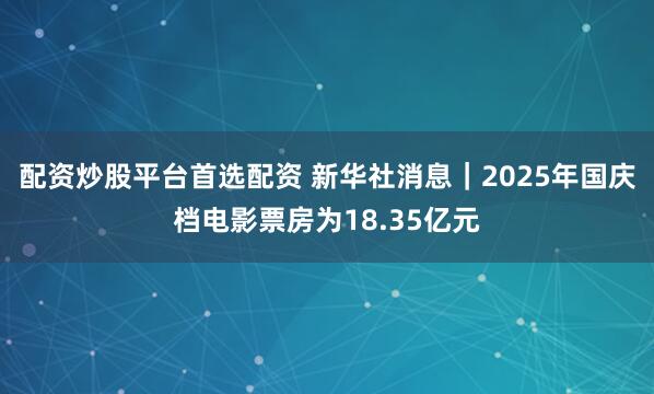 配资炒股平台首选配资 新华社消息｜2025年国庆档电影票房为18.35亿元
