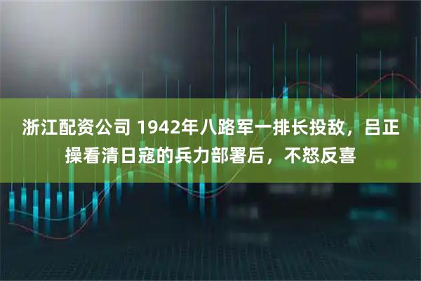 浙江配资公司 1942年八路军一排长投敌，吕正操看清日寇的兵力部署后，不怒反喜